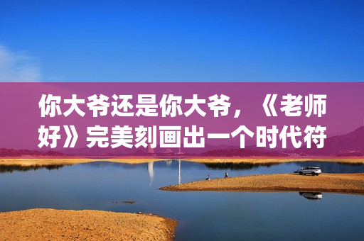 你大爷还是你大爷，《老师好》完美刻画出一个时代符号(你大爷还是你大爷歌曲)