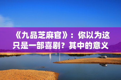 《九品芝麻官》：你以为这只是一部喜剧？其中的意义你懂吗？(九品芝麻官粤语原版无删减)