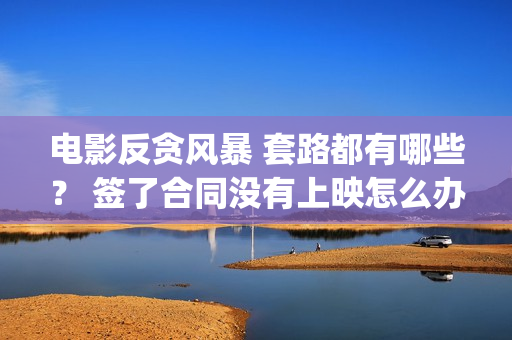 电影反贪风暴 套路都有哪些？ 签了合同没有上映怎么办？(电影反贪风暴3(普通话)在线观看)