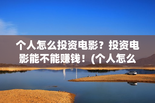 个人怎么投资电影？投资电影能不能赚钱！(个人怎么投资电子厂)