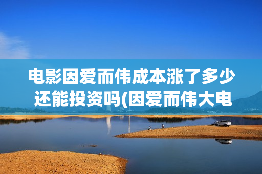 电影因爱而伟成本涨了多少 还能投资吗(因爱而伟大电影最新消息) 电影因爱而伟成本涨了多少 还能投资吗(因爱而伟大电影最新消息)