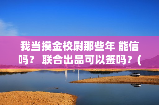 我当摸金校尉那些年 能信吗？ 联合出品可以签吗？(我当摸金校尉结局知乎)