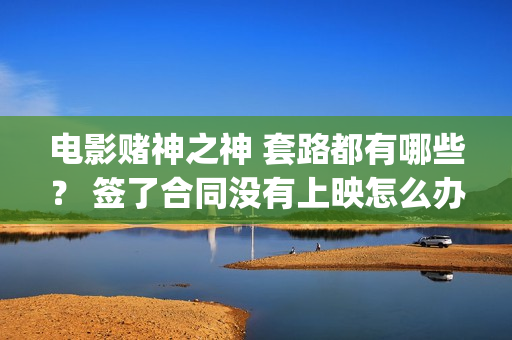 电影赌神之神 套路都有哪些？ 签了合同没有上映怎么办？(电影赌神之神2020)