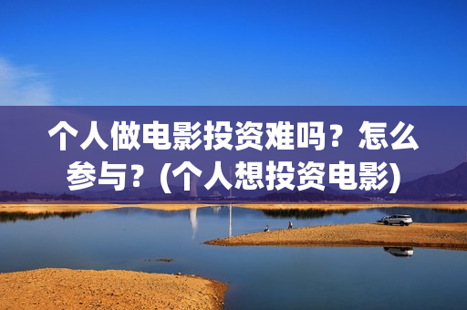 个人做电影投资难吗?怎么参与?(个人想投资电影) 个人做电影投资难吗?怎么参与?(个人想投资电影)
