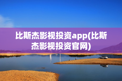 比斯杰影视投资app(比斯杰影视投资官网) 比斯杰影视投资app(比斯杰影视投资官网)