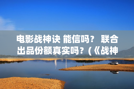 电影战神诀 能信吗？ 联合出品份额真实吗？(《战神诀》)