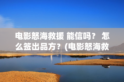 电影怒海救援 能信吗? 怎么签出品方?(电影怒海救援) 电影怒海救援 能信吗? 怎么签出品方?(电影怒海救援)