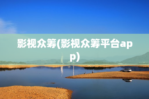 影视众筹(影视众筹平台app)