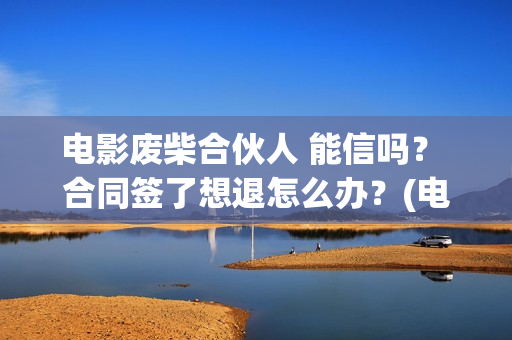 电影废柴合伙人 能信吗？ 合同签了想退怎么办？(电影废柴合伙人在线观看)