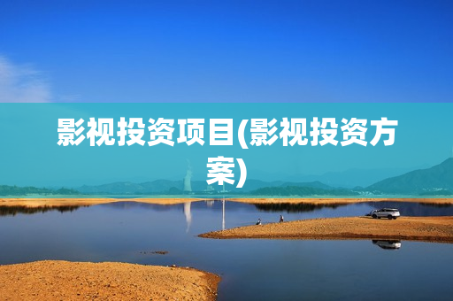 影视投资项目(影视投资方案) 影视投资项目(影视投资方案)