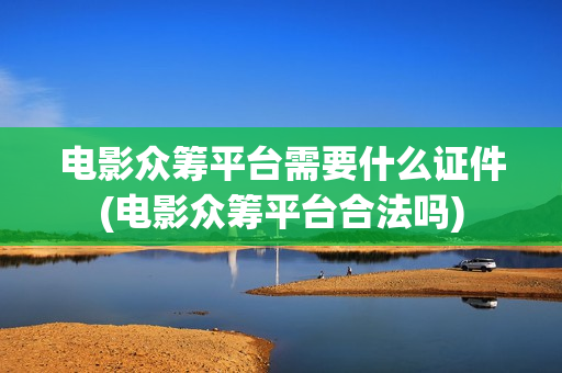 电影众筹平台需要什么证件(电影众筹平台合法吗)