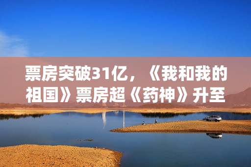 票房突破31亿，《我和我的祖国》票房超《药神》升至中国影史第八(票房36.95亿)