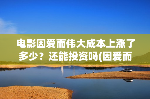 电影因爱而伟大成本上涨了多少？还能投资吗(因爱而伟大电影出品方)