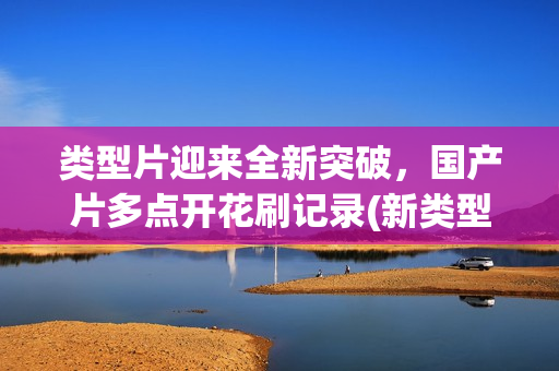 类型片迎来全新突破，国产片多点开花刷记录(新类型电影)