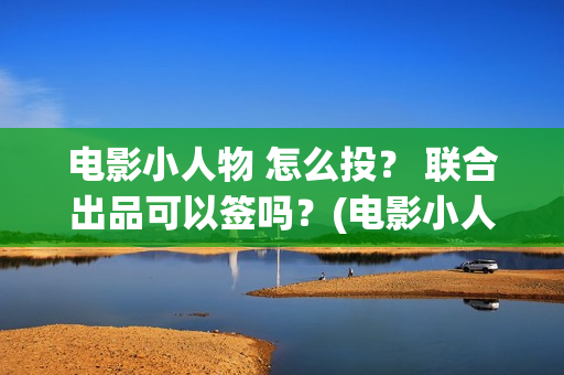 电影小人物 怎么投? 联合出品可以签吗?(电影小人物到底是谁) 电影小人物 怎么投? 联合出品可以签吗?(电影小人物到底是谁)