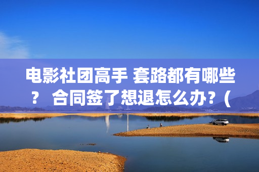 电影社团高手 套路都有哪些? 合同签了想退怎么办?(电影社团高手) 电影社团高手 套路都有哪些? 合同签了想退怎么办?(电影社团高手)