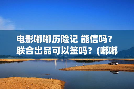 电影嘟嘟历险记 能信吗？ 联合出品可以签吗？(嘟嘟历险记动画片全集)