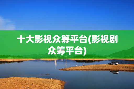 十大影视众筹平台(影视剧众筹平台)