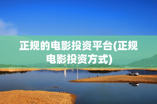 正规的电影投资平台(正规电影投资方式) 正规的电影投资平台(正规电影投资方式)