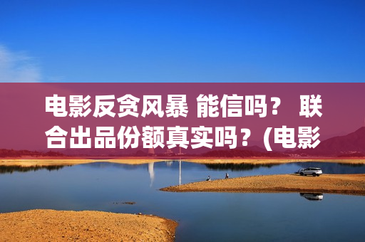 电影反贪风暴 能信吗？ 联合出品份额真实吗？(电影反贪风暴4国语免费观看)