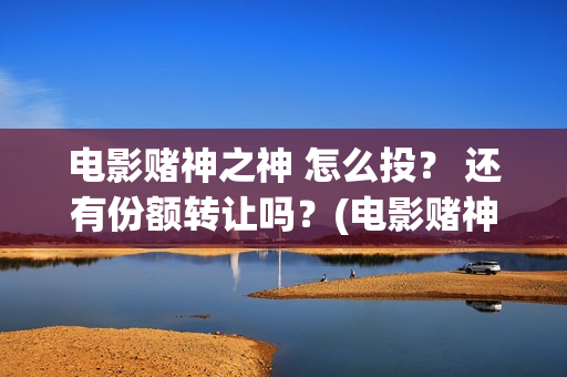 电影赌神之神 怎么投？ 还有份额转让吗？(电影赌神之神在线观看全集)