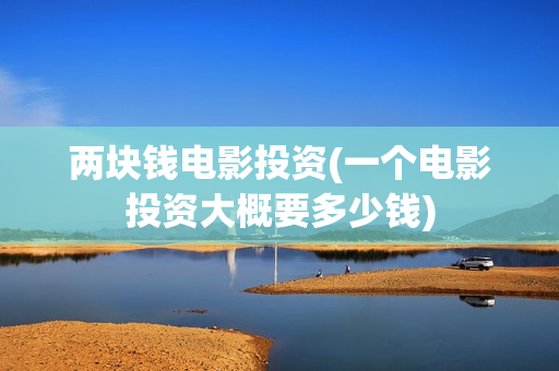 两块钱电影投资(一个电影投资大概要多少钱)