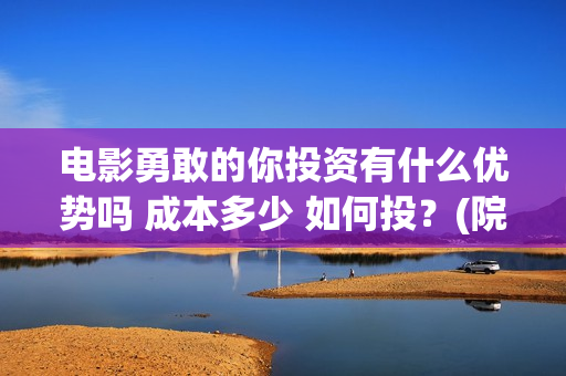 电影勇敢的你投资有什么优势吗 成本多少 如何投?(院线电影勇敢的你) 电影勇敢的你投资有什么优势吗 成本多少 如何投?(院线电影勇敢的你)