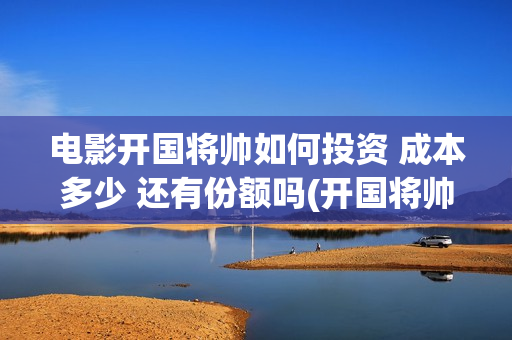 电影开国将帅如何投资 成本多少 还有份额吗(开国将帅电影演员)