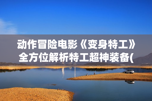 动作冒险电影《变身特工》全方位解析特工超神装备(播放动作冒险电影) 动作冒险电影《变身特工》全方位解析特工超神装备(播放动作冒险电影)