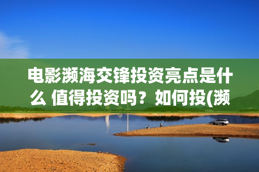 电影濒海交锋投资亮点是什么 值得投资吗？如何投(濒海交锋电影投资可靠吗)