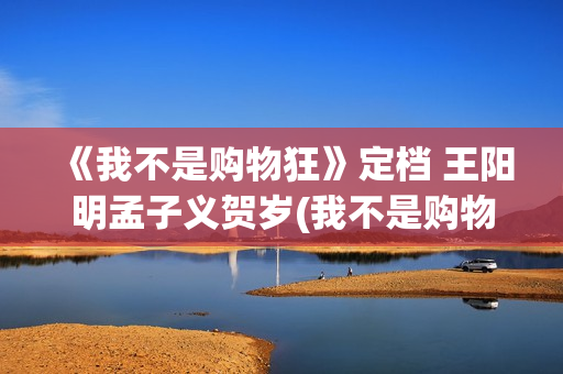 《我不是购物狂》定档 王阳明孟子义贺岁(我不是购物狂全集免费观看)