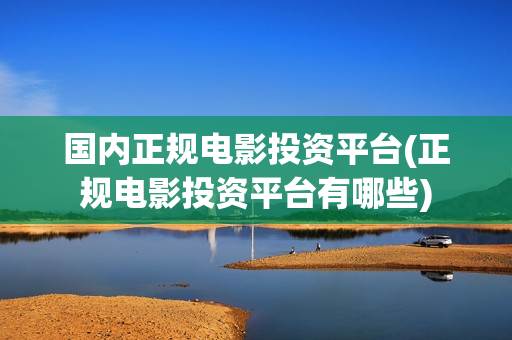 国内正规电影投资平台(正规电影投资平台有哪些)