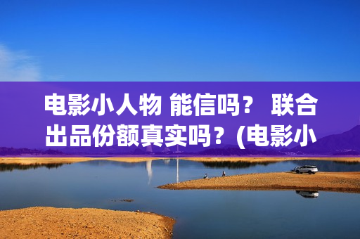 电影小人物 能信吗? 联合出品份额真实吗?(电影小人物2021) 电影小人物 能信吗? 联合出品份额真实吗?(电影小人物2021)