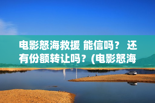 电影怒海救援 能信吗? 还有份额转让吗?(电影怒海救援演员表) 电影怒海救援 能信吗? 还有份额转让吗?(电影怒海救援演员表)