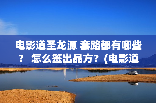 电影道圣龙源 套路都有哪些？ 怎么签出品方？(电影道圣龙源演员表)