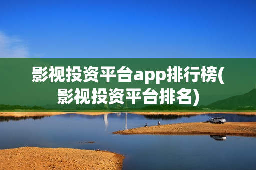 影视投资平台app排行榜(影视投资平台排名) 影视投资平台app排行榜(影视投资平台排名)