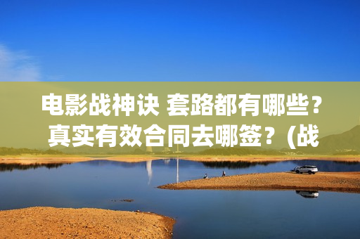 电影战神诀 套路都有哪些？ 真实有效合同去哪签？(战神诀片花)