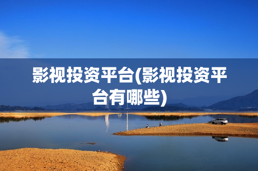影视投资平台(影视投资平台有哪些)