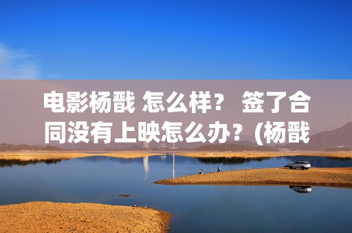 电影杨戬 怎么样？ 签了合同没有上映怎么办？(杨戬结局如何)