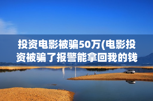 投资电影被骗50万(电影投资被骗了报警能拿回我的钱吗)