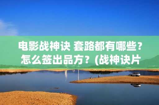 电影战神诀 套路都有哪些? 怎么签出品方?(战神诀片花) 电影战神诀 套路都有哪些? 怎么签出品方?(战神诀片花)