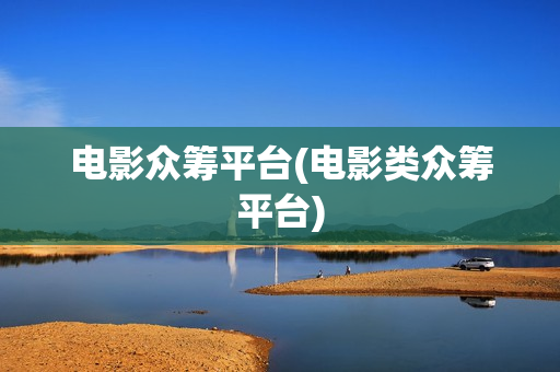 电影众筹平台(电影类众筹平台) 电影众筹平台(电影类众筹平台)