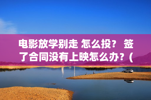 电影放学别走 怎么投? 签了合同没有上映怎么办?(放学别走完整视频) 电影放学别走 怎么投? 签了合同没有上映怎么办?(放学别走完整视频)
