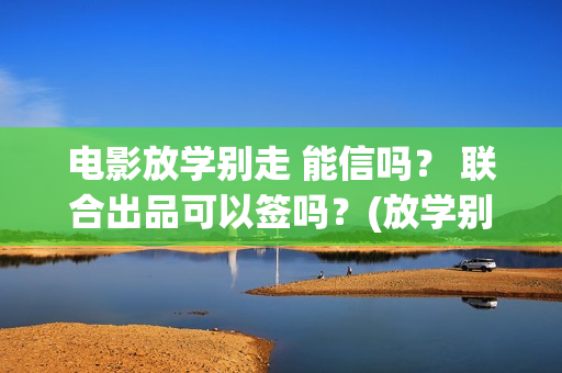 电影放学别走 能信吗？ 联合出品可以签吗？(放学别走完整视频)