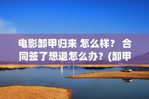 电影卸甲归来 怎么样？ 合同签了想退怎么办？(卸甲归来电影简介)