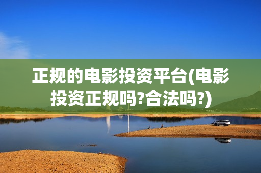 正规的电影投资平台(电影投资正规吗?合法吗?)