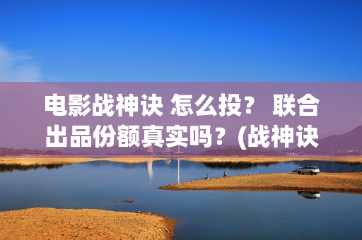 电影战神诀 怎么投？ 联合出品份额真实吗？(战神诀预告片)