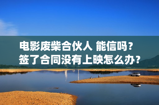 电影废柴合伙人 能信吗? 签了合同没有上映怎么办?(废柴合伙人演员) 电影废柴合伙人 能信吗? 签了合同没有上映怎么办?(废柴合伙人演员)