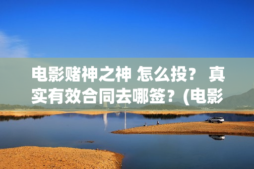 电影赌神之神 怎么投？ 真实有效合同去哪签？(电影赌神之神2020)