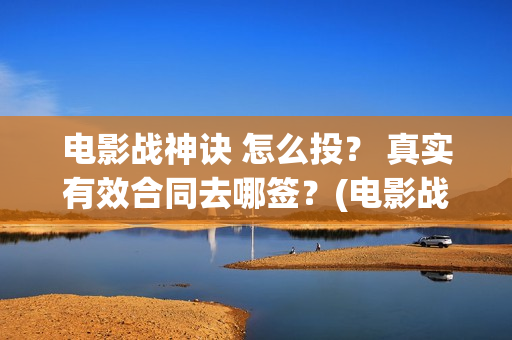 电影战神诀 怎么投？ 真实有效合同去哪签？(电影战神诀 怎么不更新)